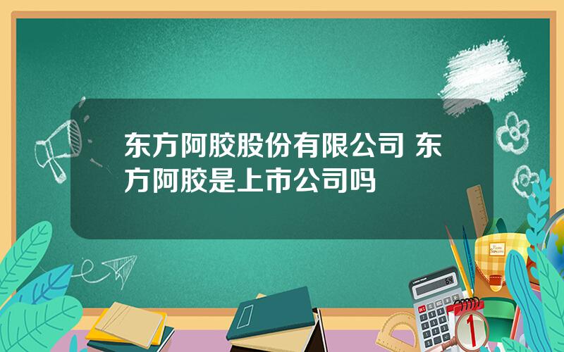 东方阿胶股份有限公司 东方阿胶是上市公司吗